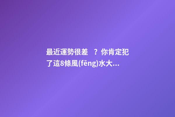 最近運勢很差？你肯定犯了這8條風(fēng)水大忌！